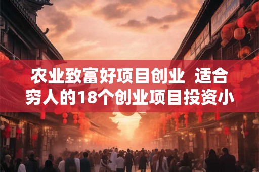 农业致富好项目创业 适合穷人的18个创业项目投资小 农业致富好项目创业 适合穷人的18个创业项目投资小
