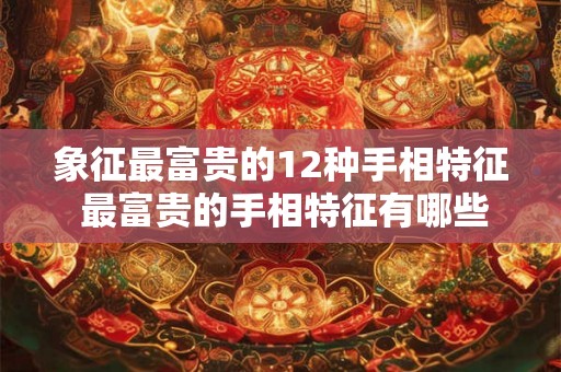 象征最富贵的12种手相特征 最富贵的手相特征有哪些