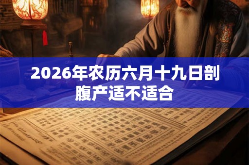 2026年农历六月十九日剖腹产适不适合