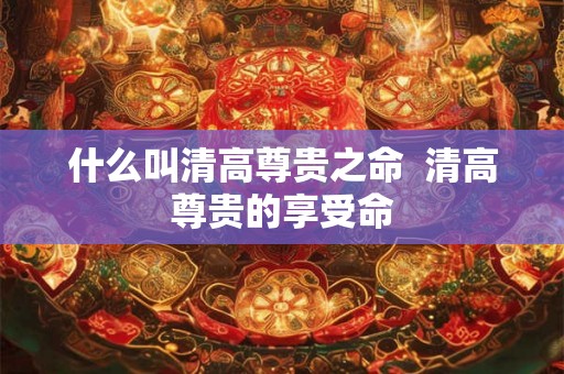 什么叫清高尊贵之命  清高尊贵的享受命