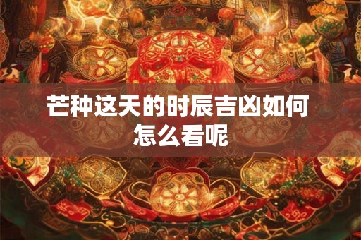 芒种这天的时辰吉凶如何 怎么看呢