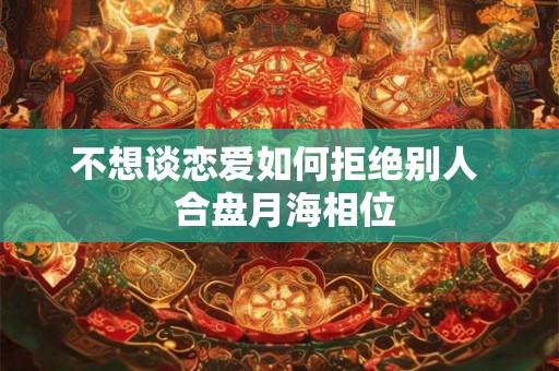 不想谈恋爱如何拒绝别人  合盘月海相位
