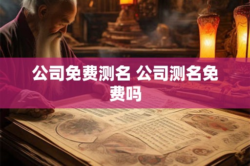 公司免费测名 公司测名免费吗 公司免费测名 公司测名免费吗