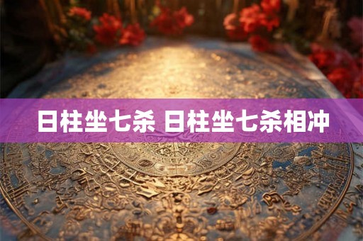 日柱坐七杀 日柱坐七杀相冲 日柱坐七杀 日柱坐七杀相冲