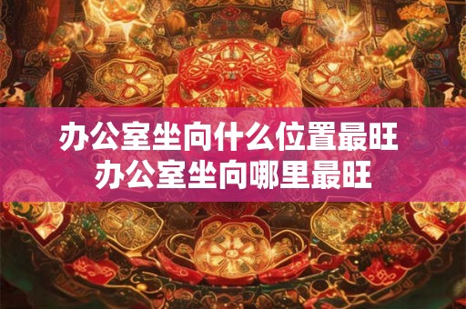 办公室坐向什么位置最旺 办公室坐向哪里最旺
