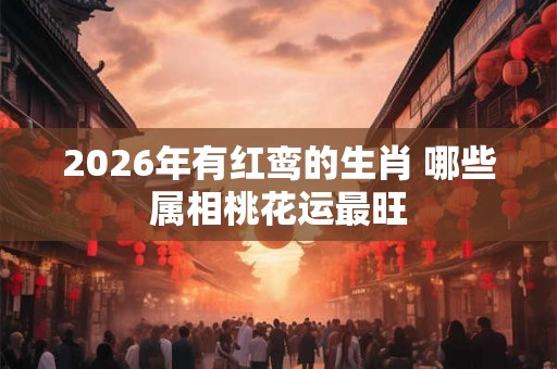 2026年有红鸾的生肖 哪些属相桃花运最旺