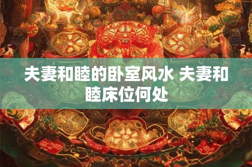 夫妻和睦的卧室风水 夫妻和睦床位何处