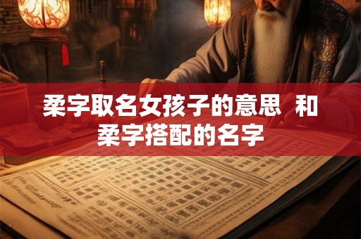 柔字取名女孩子的意思  和柔字搭配的名字