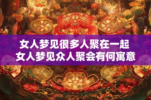 女人梦见很多人聚在一起 女人梦见众人聚会有何寓意 女人梦见很多人聚在一起 女人梦见众人聚会有何寓意