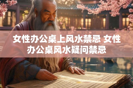 女性办公桌上风水禁忌 女性办公桌风水疑问禁忌