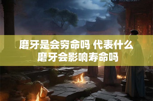磨牙是会穷命吗 代表什么 磨牙会影响寿命吗