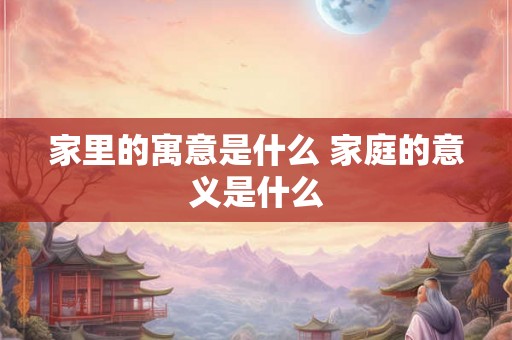 家里的寓意是什么 家庭的意义是什么