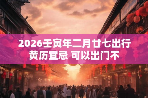 2026壬寅年二月廿七出行黄历宜忌 可以出门不