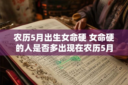 农历5月出生女命硬 女命硬的人是否多出现在农历5月 农历5月出生女命硬 女命硬的人是否多出现在农历5月