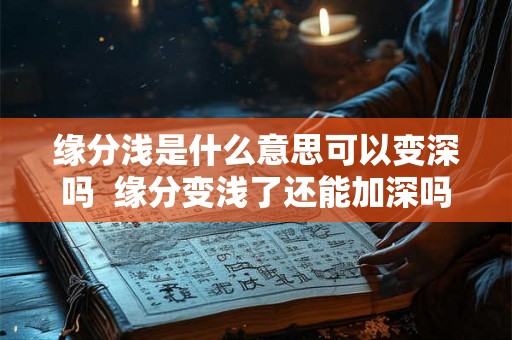 缘分浅是什么意思可以变深吗  缘分变浅了还能加深吗