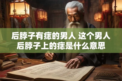 后脖子有痣的男人 这个男人后脖子上的痣是什么意思 后脖子有痣的男人 这个男人后脖子上的痣是什么意思