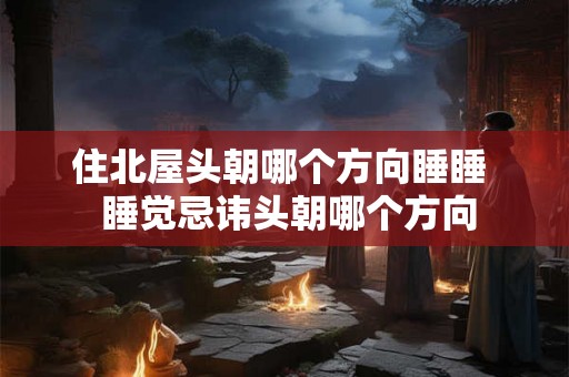 住北屋头朝哪个方向睡睡  睡觉忌讳头朝哪个方向