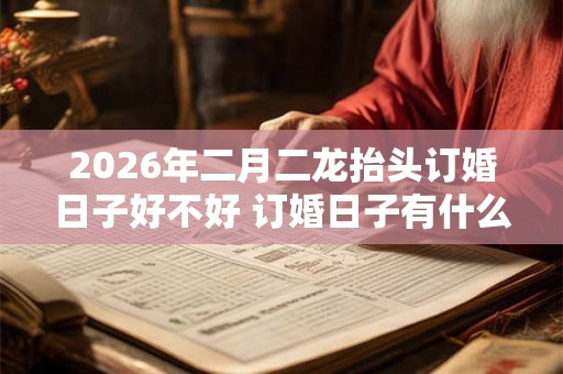 2026年二月二龙抬头订婚日子好不好 订婚日子有什么讲究