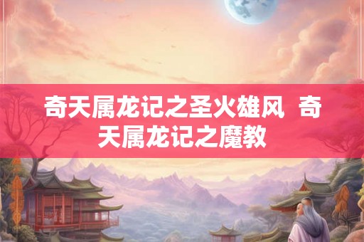奇天属龙记之圣火雄风  奇天属龙记之魔教