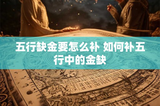 五行缺金要怎么补 如何补五行中的金缺 五行缺金要怎么补 如何补五行中的金缺