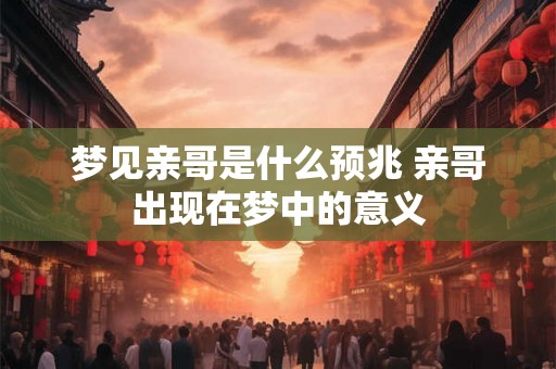 梦见亲哥是什么预兆 亲哥出现在梦中的意义 梦见亲哥是什么预兆 亲哥出现在梦中的意义
