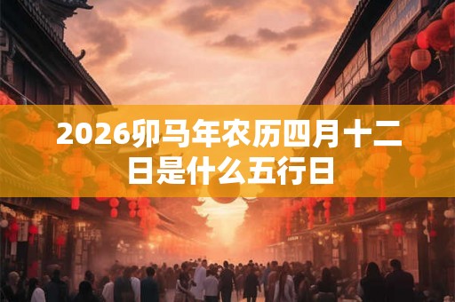 2026卯马年农历四月十二日是什么五行日
