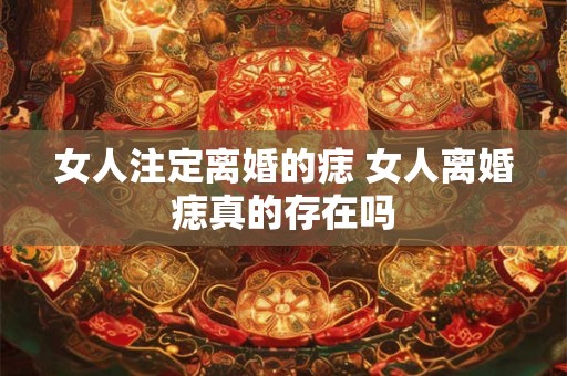 女人注定离婚的痣 女人离婚痣真的存在吗