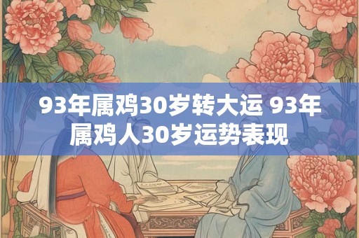 93年属鸡30岁转大运 93年属鸡人30岁运势表现 93年属鸡30岁转大运 93年属鸡人30岁运势表现
