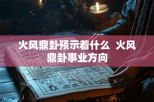 火风鼎卦预示着什么  火风鼎卦事业方向
