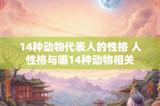 14种动物代表人的性格 人性格与哪14种动物相关