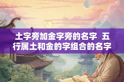 土字旁加金字旁的名字  五行属土和金的字组合的名字