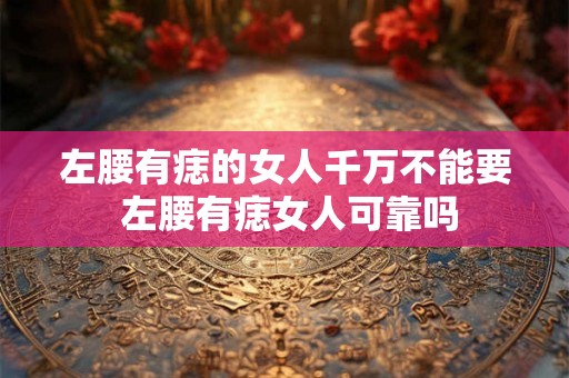 左腰有痣的女人千万不能要 左腰有痣女人可靠吗