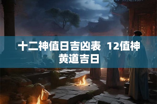 十二神值日吉凶表 12值神黄道吉日 十二神值日吉凶表 12值神黄道吉日