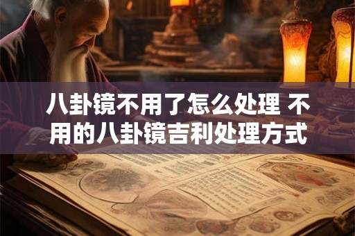 八卦镜不用了怎么处理 不用的八卦镜吉利处理方式