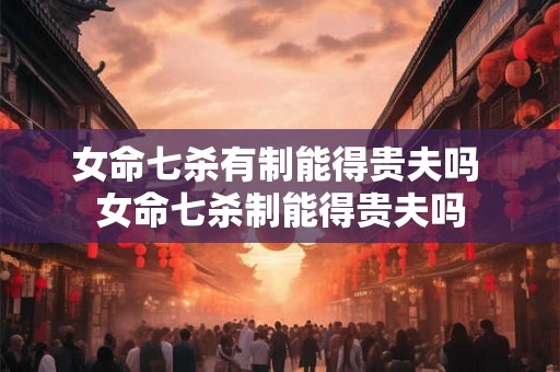 女命七杀有制能得贵夫吗 女命七杀制能得贵夫吗