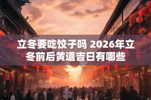 立冬要吃饺子吗 2026年立冬前后黄道吉日有哪些