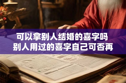 可以拿别人结婚的喜字吗 别人用过的喜字自己可否再用