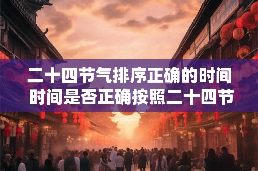 二十四节气排序正确的时间 时间是否正确按照二十四节气的排序您能正确识别每个节气的时间吗