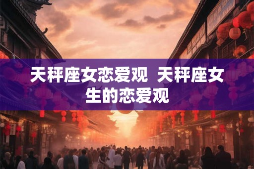 天秤座女恋爱观  天秤座女生的恋爱观