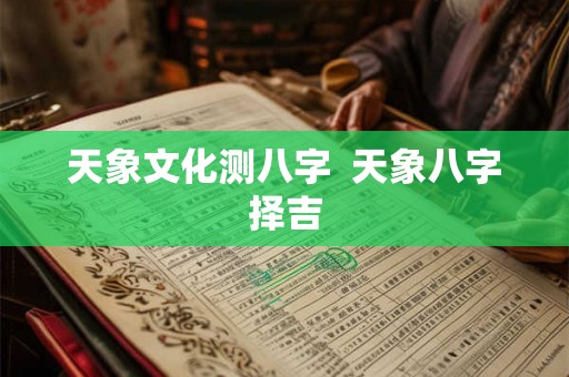 天象文化测八字 天象八字择吉 天象文化测八字 天象八字择吉