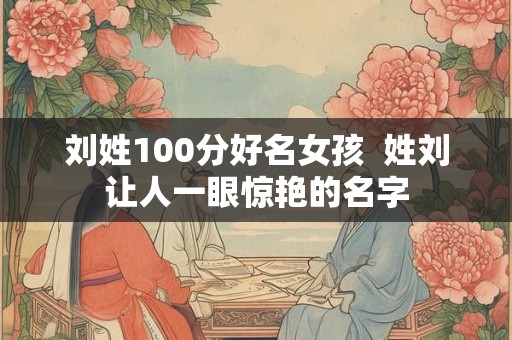 刘姓100分好名女孩  姓刘让人一眼惊艳的名字