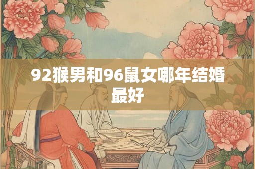 92猴男和96鼠女哪年结婚最好