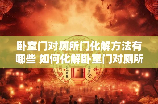 卧室门对厕所门化解方法有哪些 如何化解卧室门对厕所门的冲击
