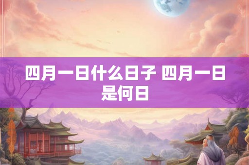 四月一日什么日子 四月一日是何日 四月一日什么日子 四月一日是何日