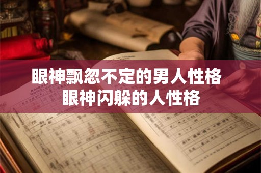 眼神飘忽不定的男人性格  眼神闪躲的人性格