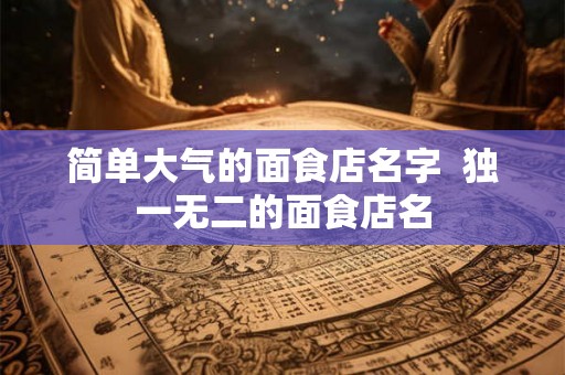 简单大气的面食店名字  独一无二的面食店名