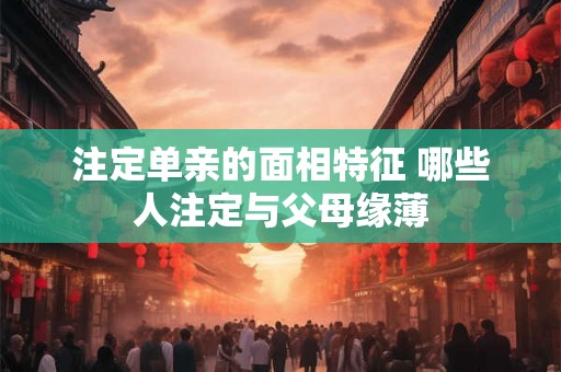 注定单亲的面相特征 哪些人注定与父母缘薄