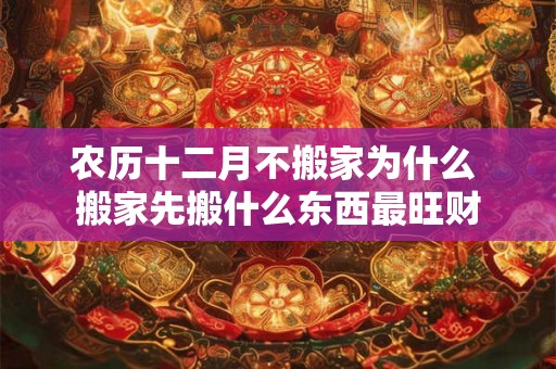 农历十二月不搬家为什么 搬家先搬什么东西最旺财