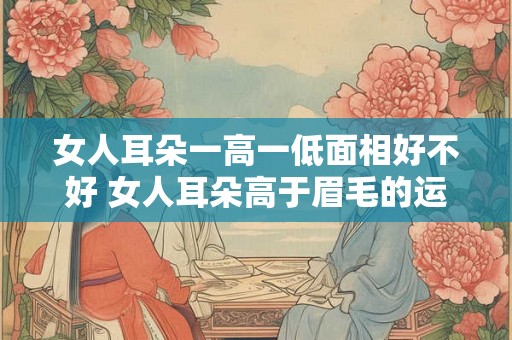 女人耳朵一高一低面相好不好 女人耳朵高于眉毛的运势