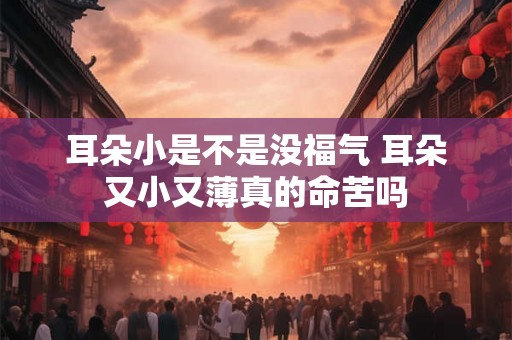 耳朵小是不是没福气 耳朵又小又薄真的命苦吗 耳朵小是不是没福气 耳朵又小又薄真的命苦吗